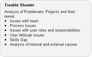 Trouble Shooter Role: Analysis of Problematic Projects and their revival.  Issues with team.  Process Issues.  Issues with user roles and responsibilities.  User Attitude issues.  Skills Gap.  Analysis of Internal and external causes.